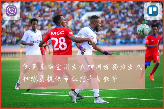 保罗亲临金州女武神训练场为女武神球员提供专业指导与教学