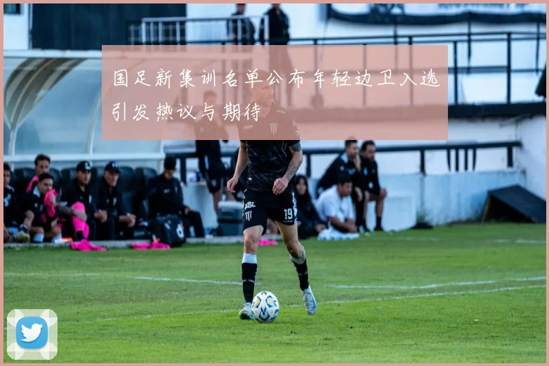 国足新集训名单公布年轻边卫入选引发热议与期待