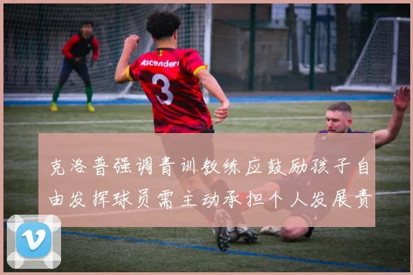 克洛普强调青训教练应鼓励孩子自由发挥球员需主动承担个人发展责任